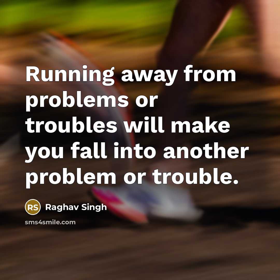 “Running away from problems or troubles will make you fall into another problem or trouble.” quote by Raghav Singh