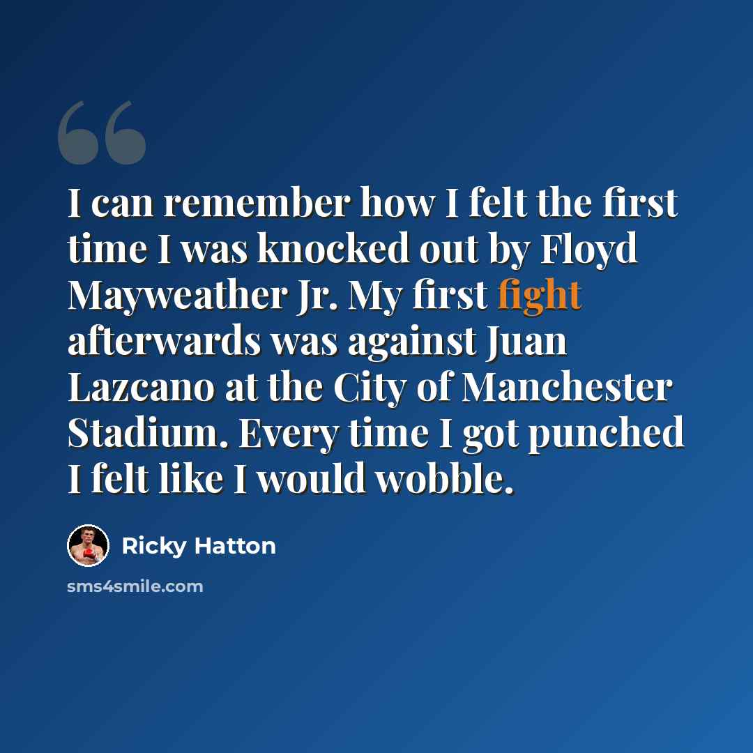 “I can remember how I felt the first time I was knocked out by Floyd Mayweather Jr. My first fight afterwards was against Juan Lazcano at the City of Manchester Stadium. Every time I got punched I felt like I would wobble.” quote by Ricky Hatton