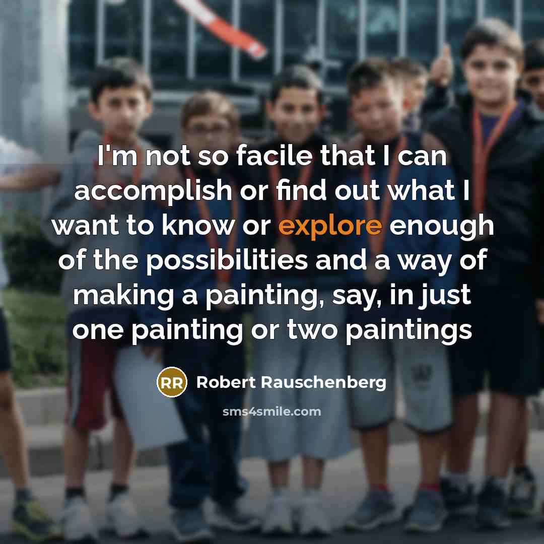 “I'm not so facile that I can accomplish or find out what I want to know or explore enough of the possibilities and a way of making a painting, say, in just one painting or two paintings” quote by Robert Rauschenberg