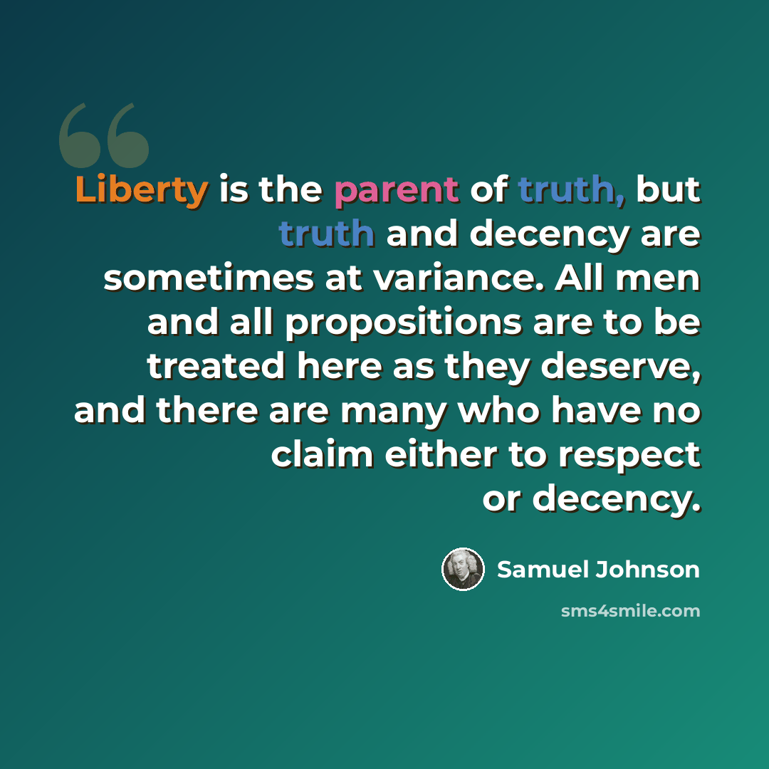 “Liberty is the parent of truth, but truth and decency are sometimes at variance. All men and all propositions are to be treated here as they deserve, and there are many who have no claim either to respect or decency.” quote by Samuel Johnson