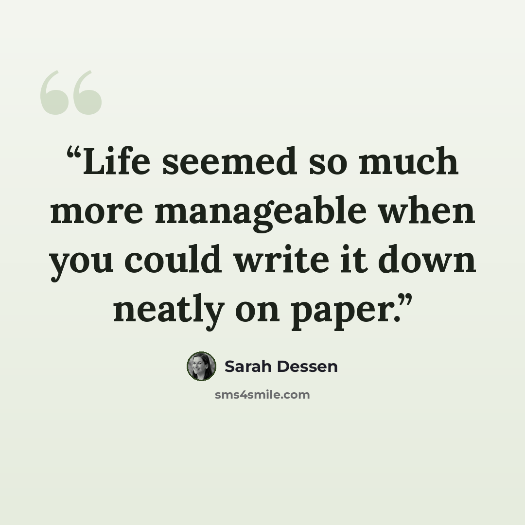 “Life seemed so much more manageable when you could write it down neatly on paper.” quote by Sarah Dessen