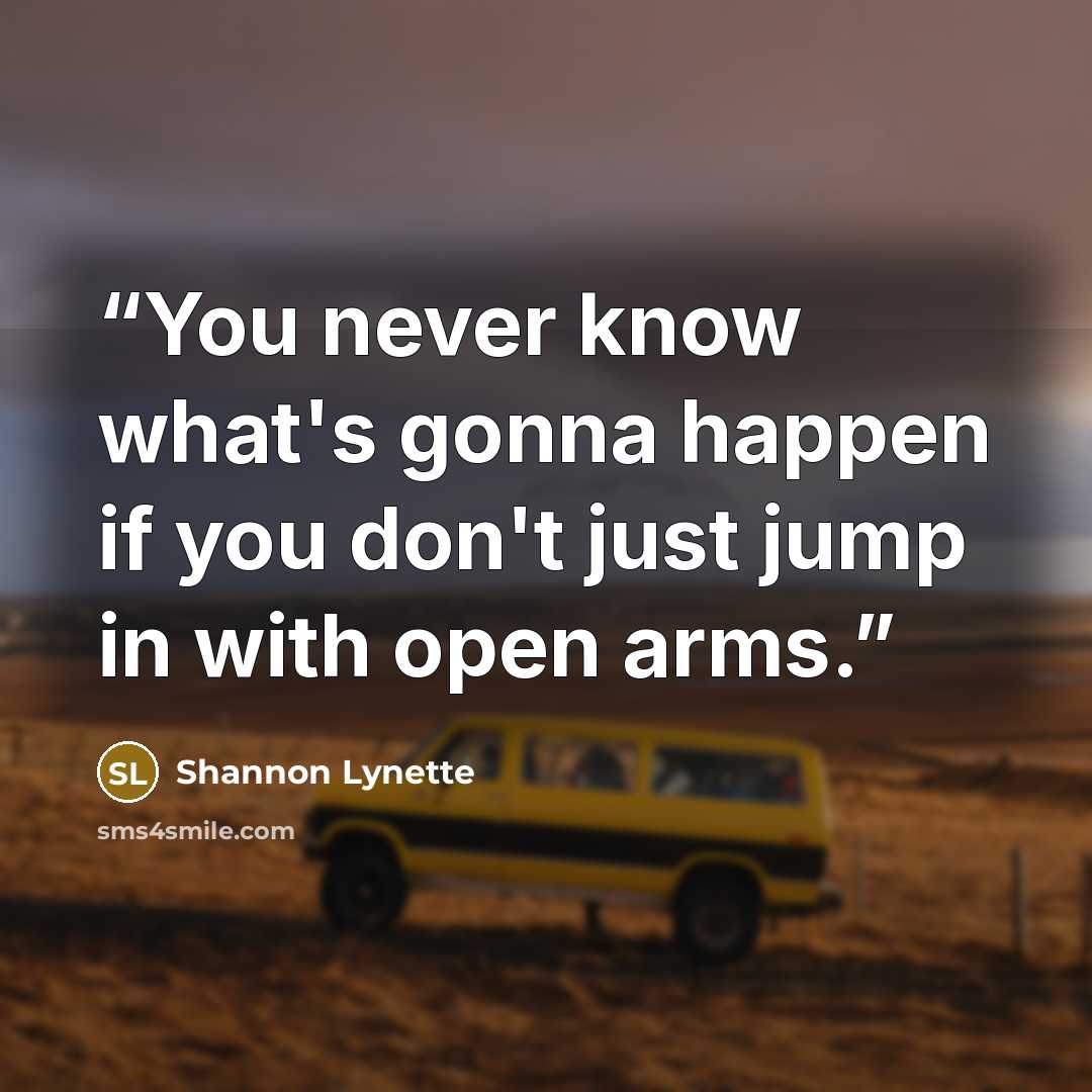 “You never know what's gonna happen if you don't just jump in with open arms.” quote by Shannon Lynette
