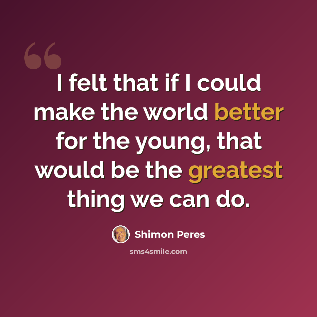 “I felt that if I could make the world better for the young, that would be the greatest thing we can do.” quote by Shimon Peres