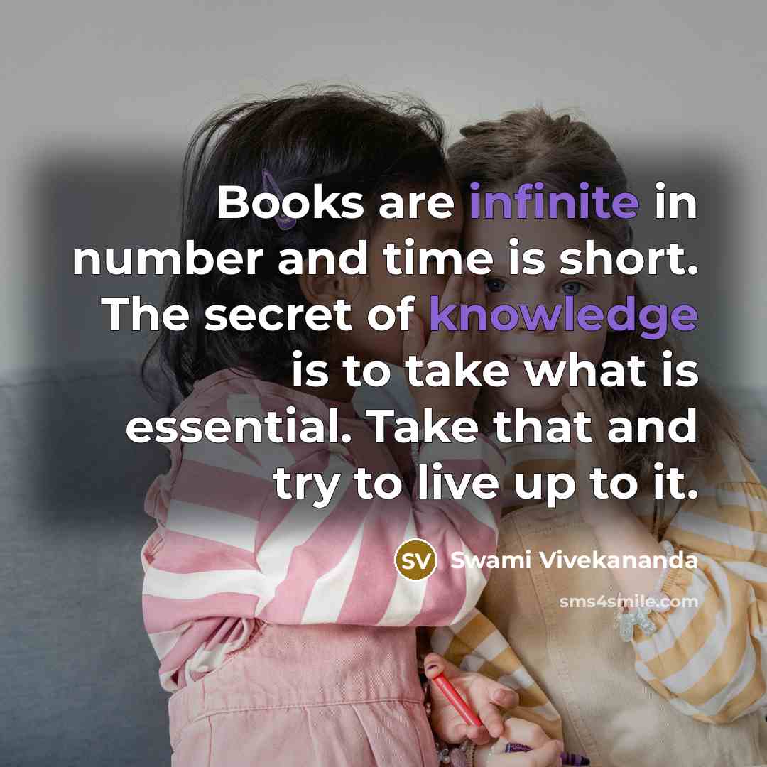 “Books are infinite in number and time is short. The secret of knowledge is to take what is essential. Take that and try to live up to it.” quote by Swami Vivekananda