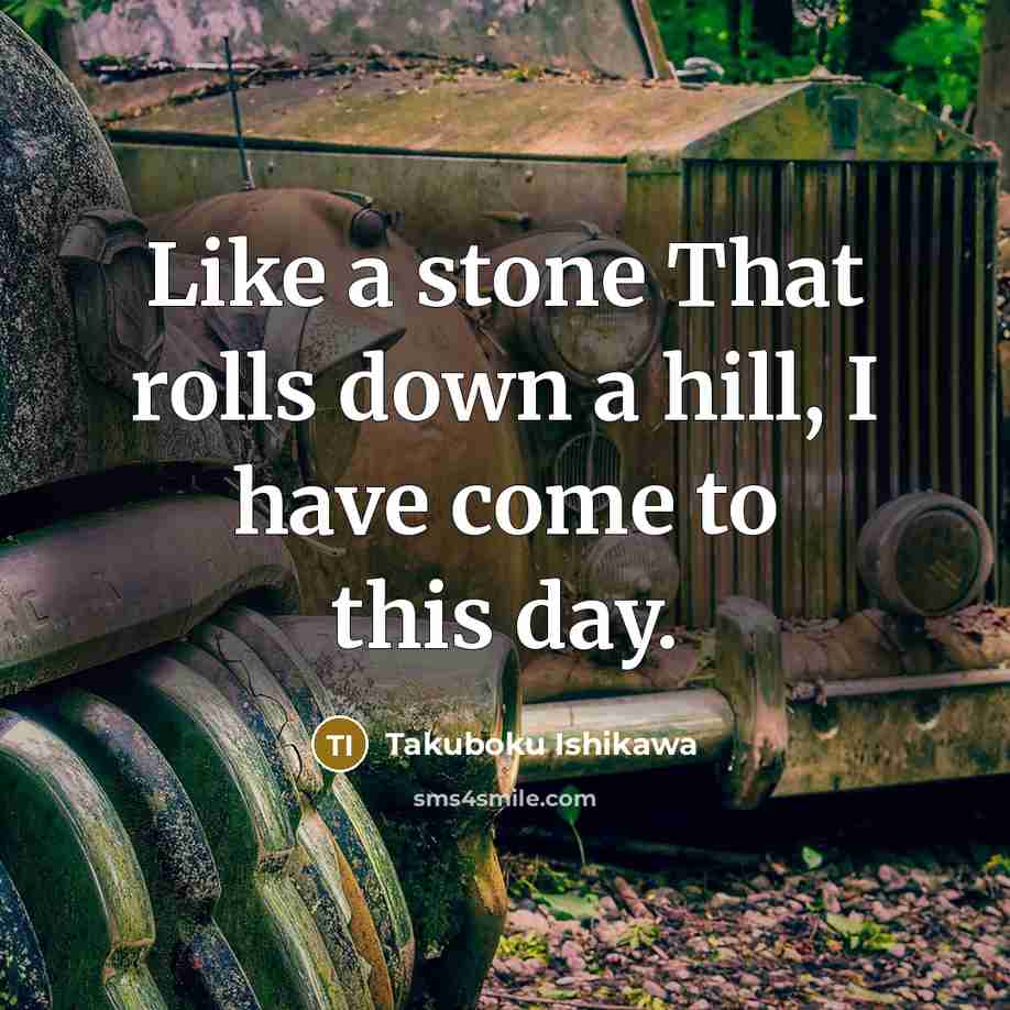 “Like a stone That rolls down a hill, I have come to this day.” quote by Takuboku Ishikawa