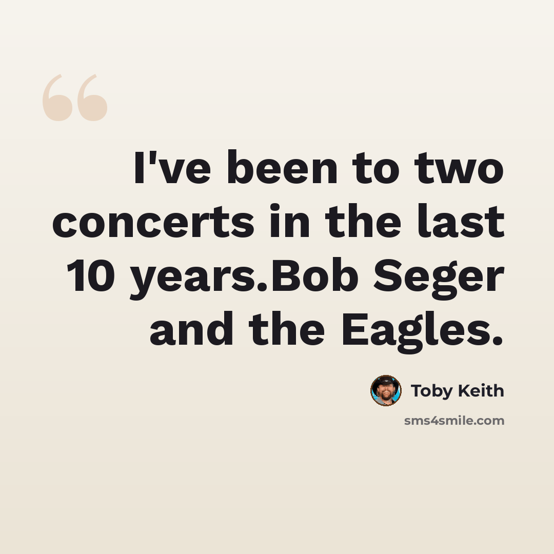 “I've been to two concerts in the last 10 years.Bob Seger and the Eagles.” quote by Toby Keith