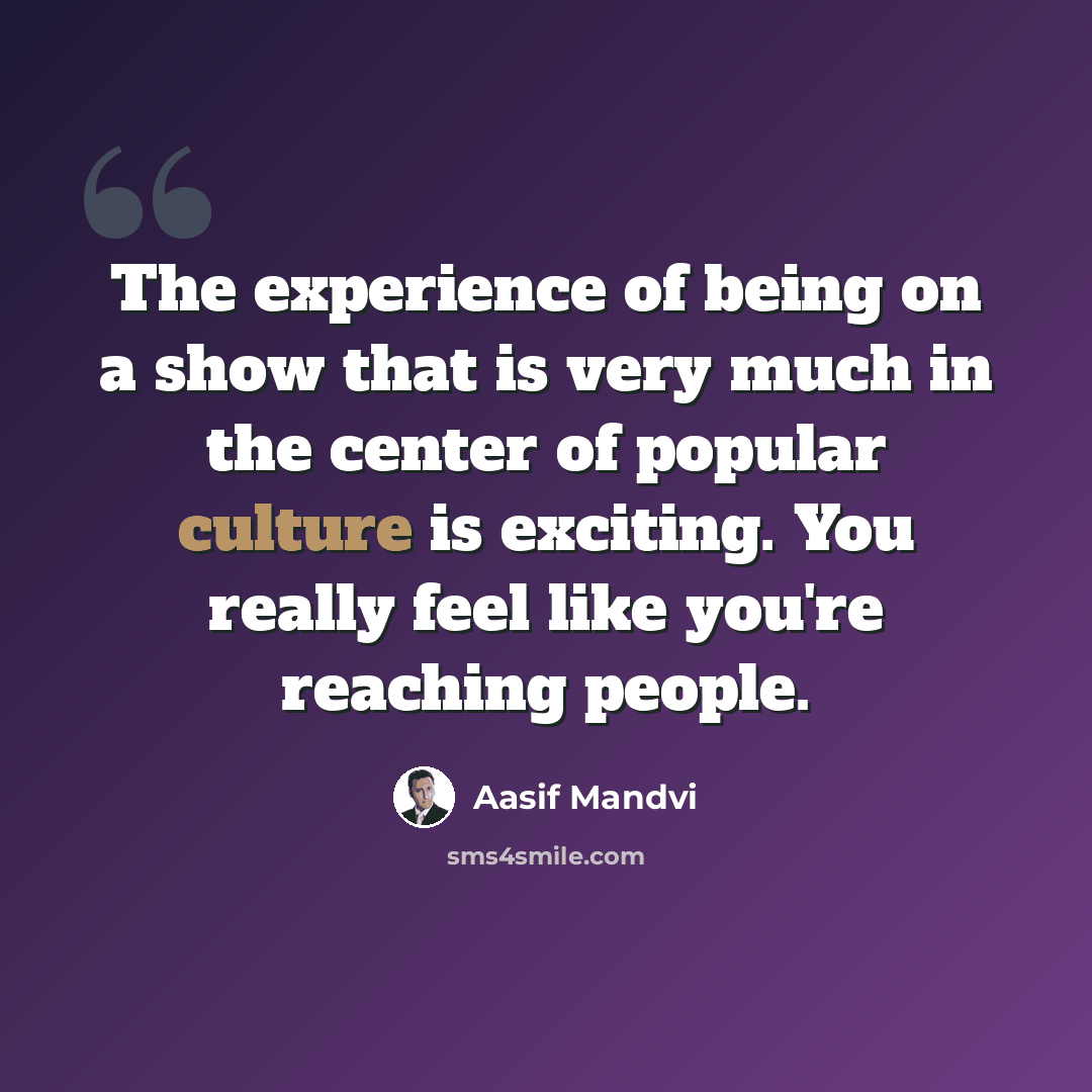 “The experience of being on a show that is very much in the center of popular culture is exciting. You really feel like you're reaching people.” quote by Aasif Mandvi
