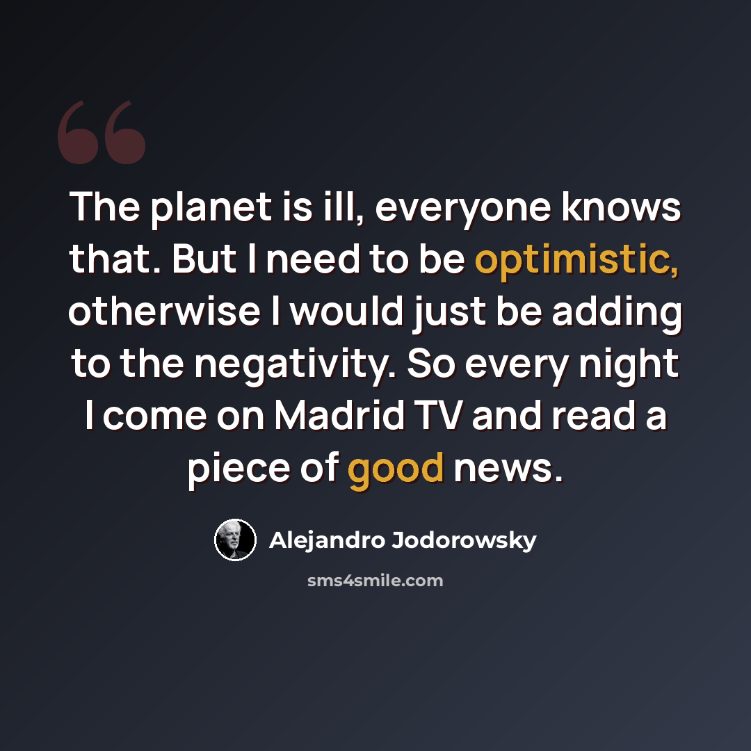 “The planet is ill, everyone knows that. But I need to be optimistic, otherwise I would just be adding to the negativity. So every night I come on Madrid TV and read a piece of good news.” quote by Alejandro Jodorowsky