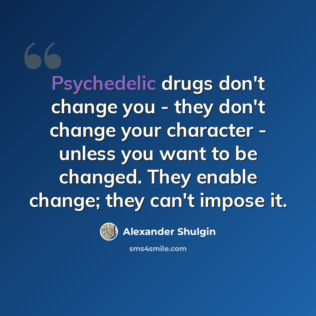 “Psychedelic drugs don't change you - they don't change your character - unless you want to be changed. They enable change; they can't impose it.” quote by Alexander Shulgin