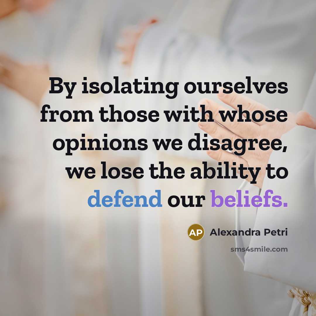 “By isolating ourselves from those with whose opinions we disagree, we lose the ability to defend our beliefs.” quote by Alexandra Petri