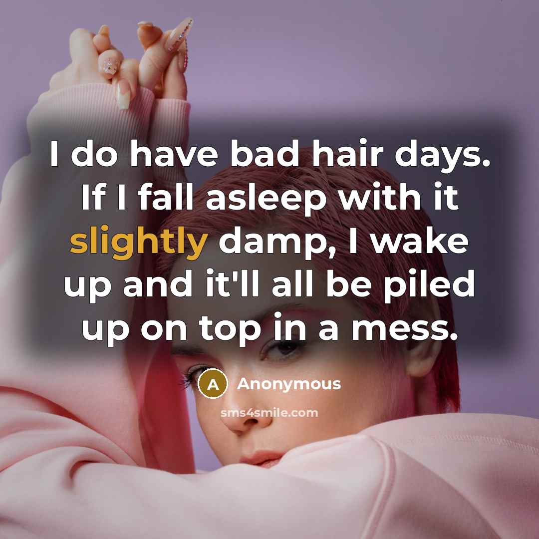 “I do have bad hair days. If I fall asleep with it slightly damp, I wake up and it'll all be piled up on top in a mess.” quote by Anonymous