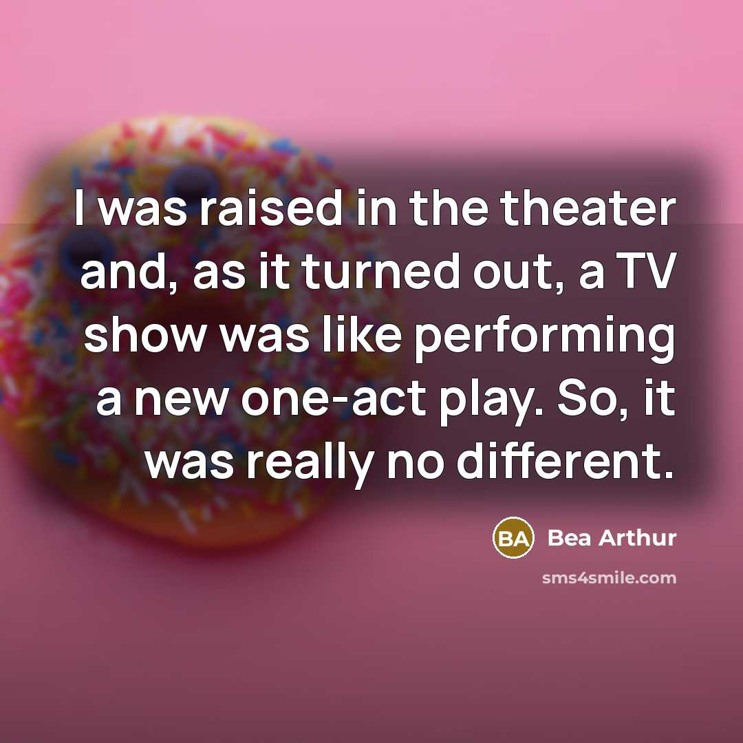 “I was raised in the theater and, as it turned out, a TV show was like performing a new one-act play. So, it was really no different.” quote by Bea Arthur