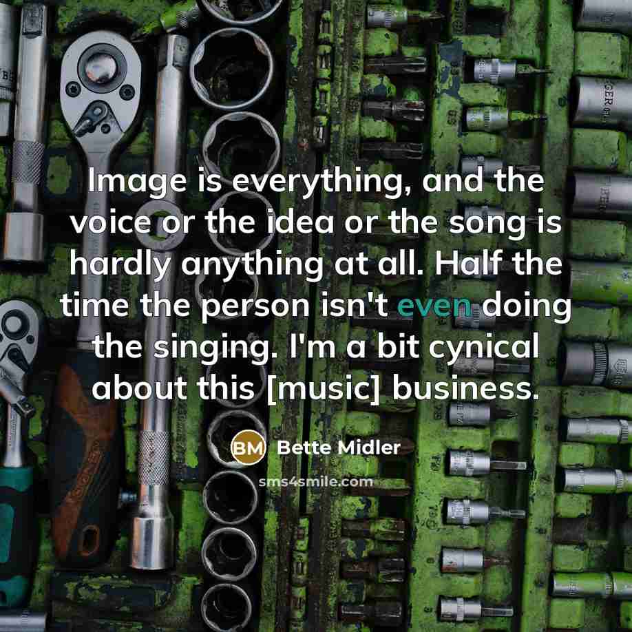 “Image is everything, and the voice or the idea or the song is hardly anything at all. Half the time the person isn't even doing the singing. I'm a bit cynical about this [music] business.” quote by Bette Midler