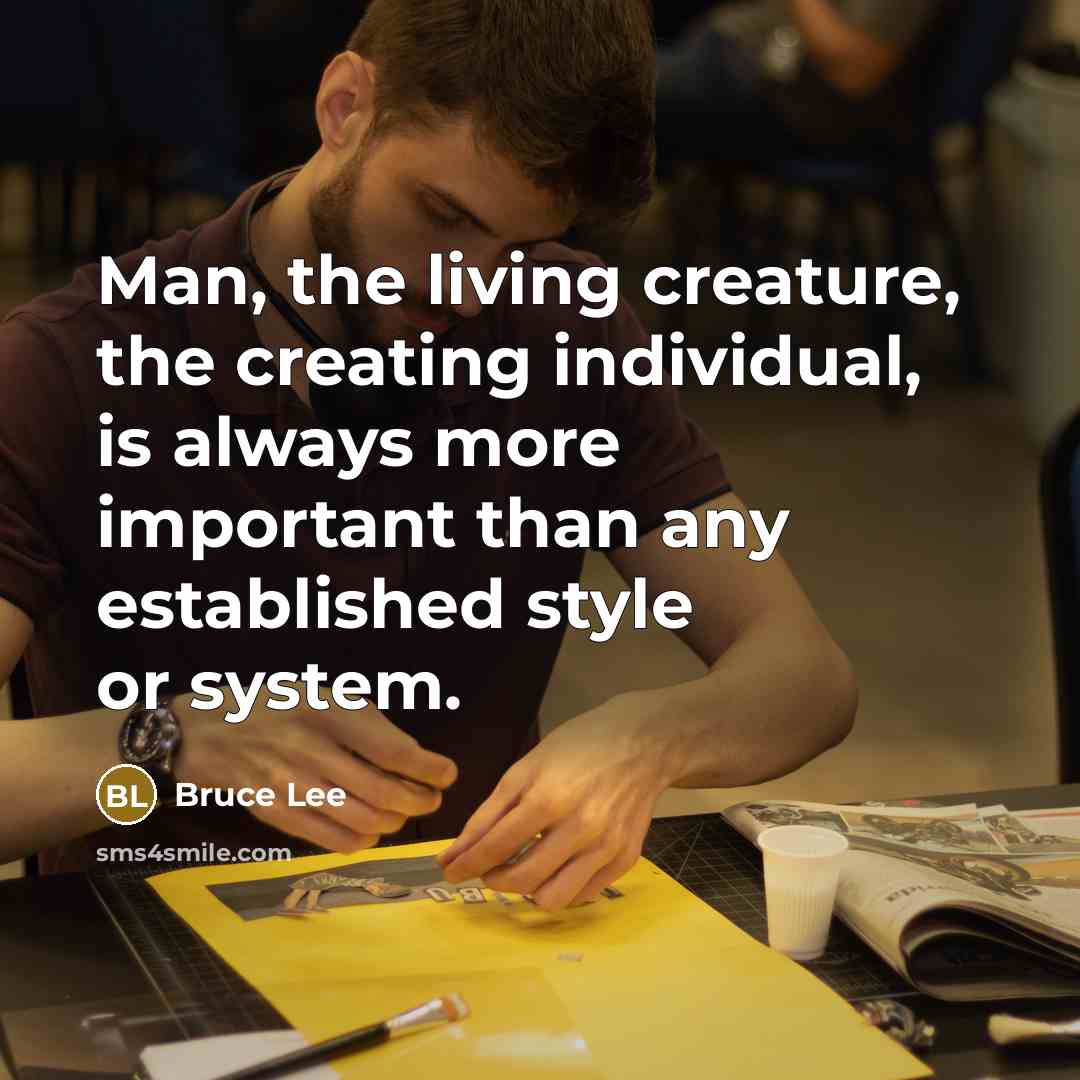 “Man, the living creature, the creating individual, is always more important than any established style or system.” quote by Bruce Lee