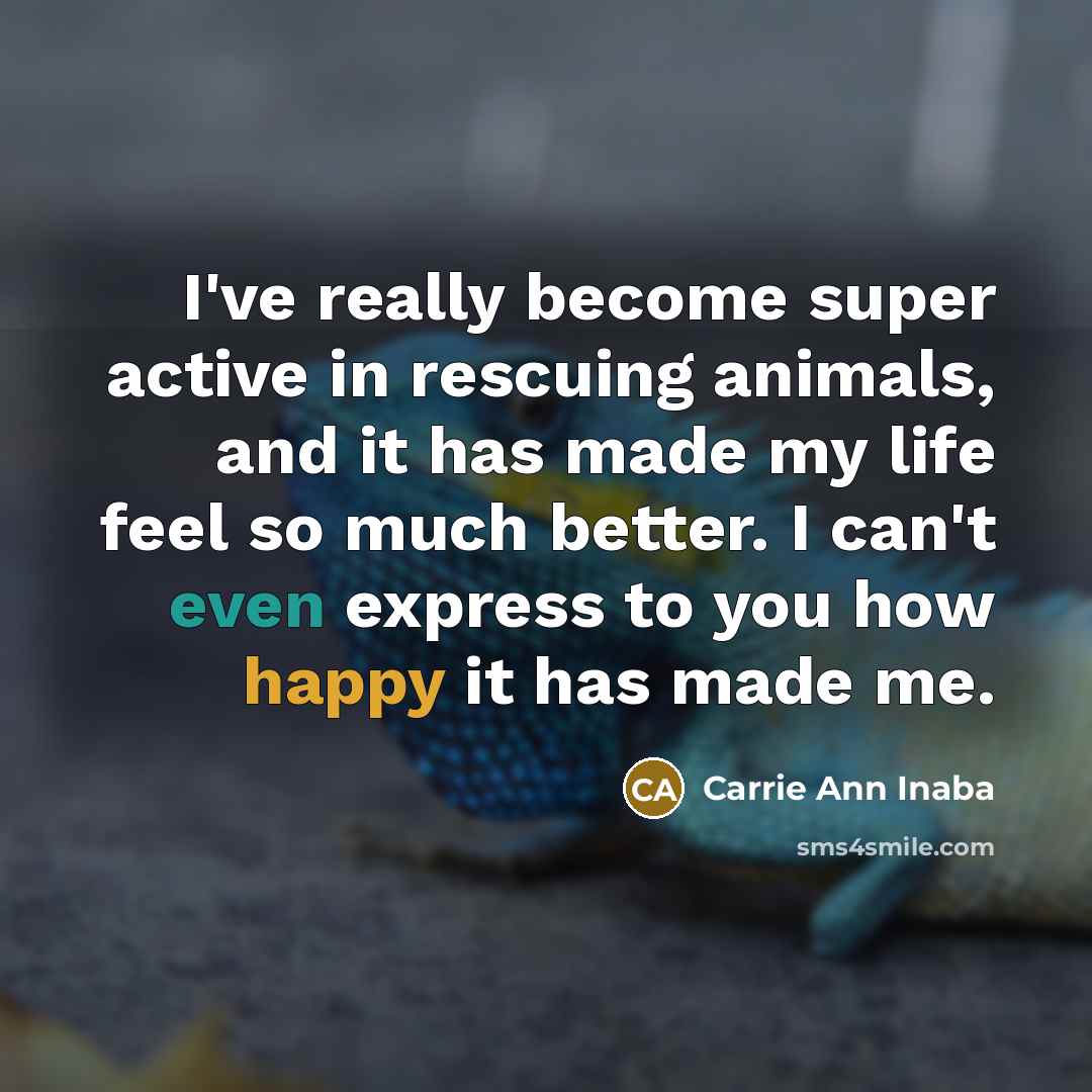 “I've really become super active in rescuing animals, and it has made my life feel so much better. I can't even express to you how happy it has made me.” quote by Carrie Ann Inaba