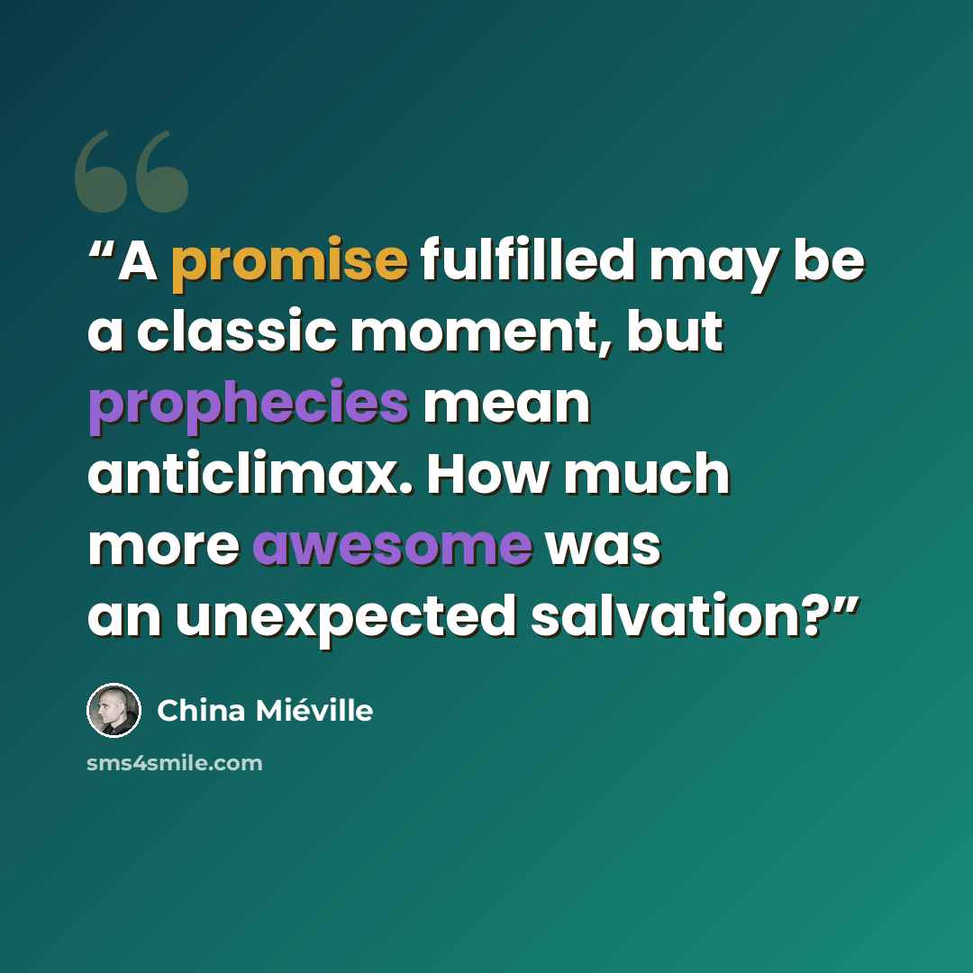 “A promise fulfilled may be a classic moment, but prophecies mean anticlimax. How much more awesome was an unexpected salvation?” quote by China Miéville