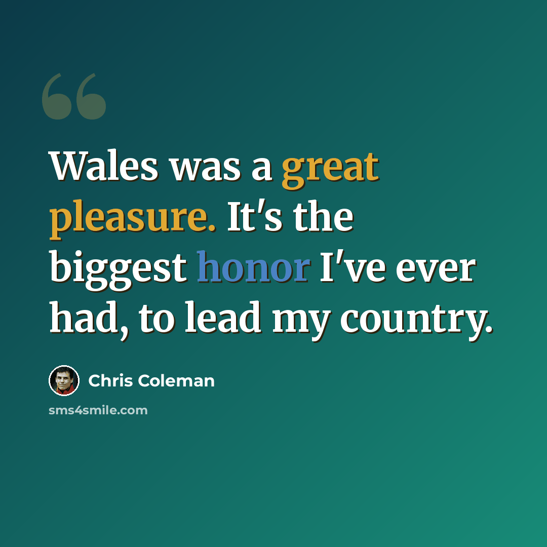 “Wales was a great pleasure. It's the biggest honor I've ever had, to lead my country.” quote by Chris Coleman