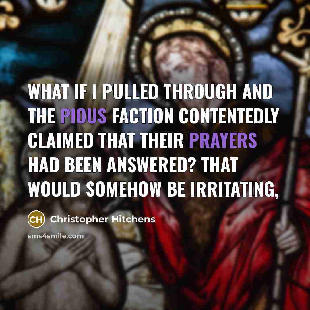 “What if I pulled through and the pious faction contentedly claimed that their prayers had been answered? That would somehow be irritating,” quote by Christopher Hitchens