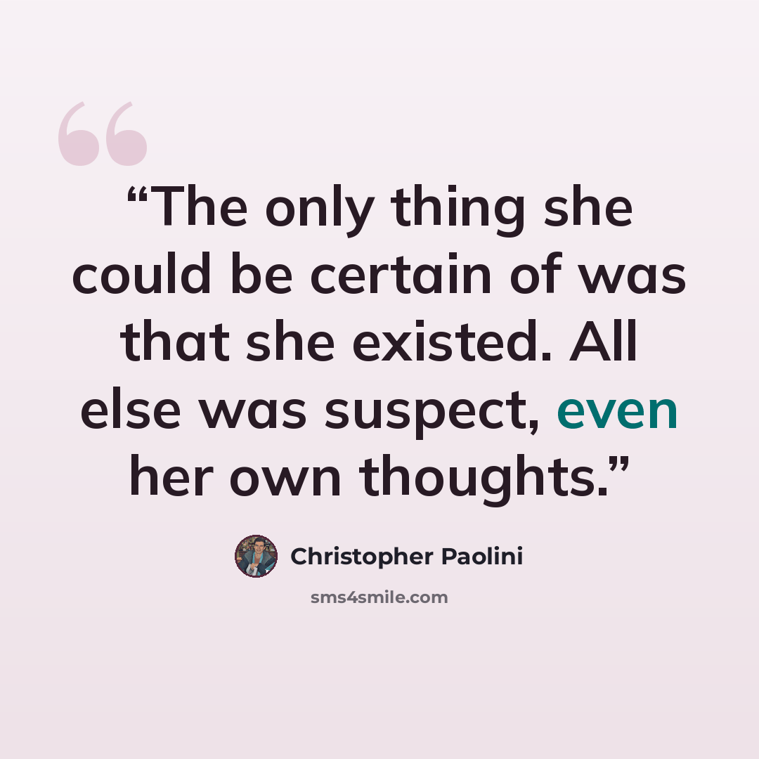 “The only thing she could be certain of was that she existed. All else was suspect, even her own thoughts.” quote by Christopher Paolini