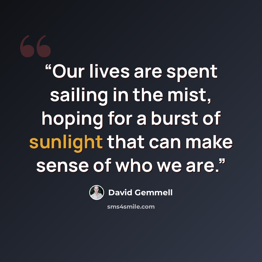 “Our lives are spent sailing in the mist, hoping for a burst of sunlight that can make sense of who we are.” quote by David Gemmell