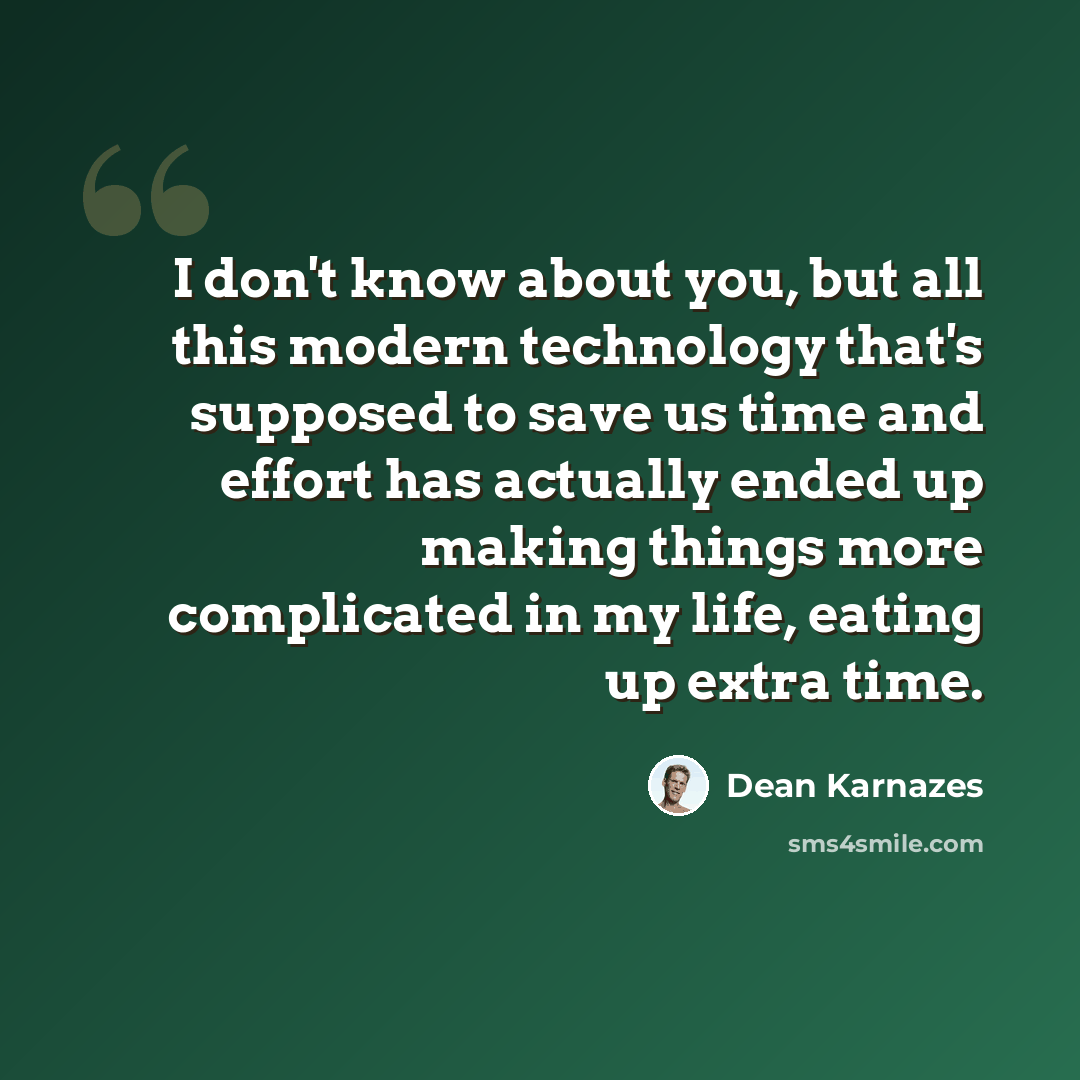 “I don't know about you, but all this modern technology that's supposed to save us time and effort has actually ended up making things more complicated in my life, eating up extra time.” quote by Dean Karnazes