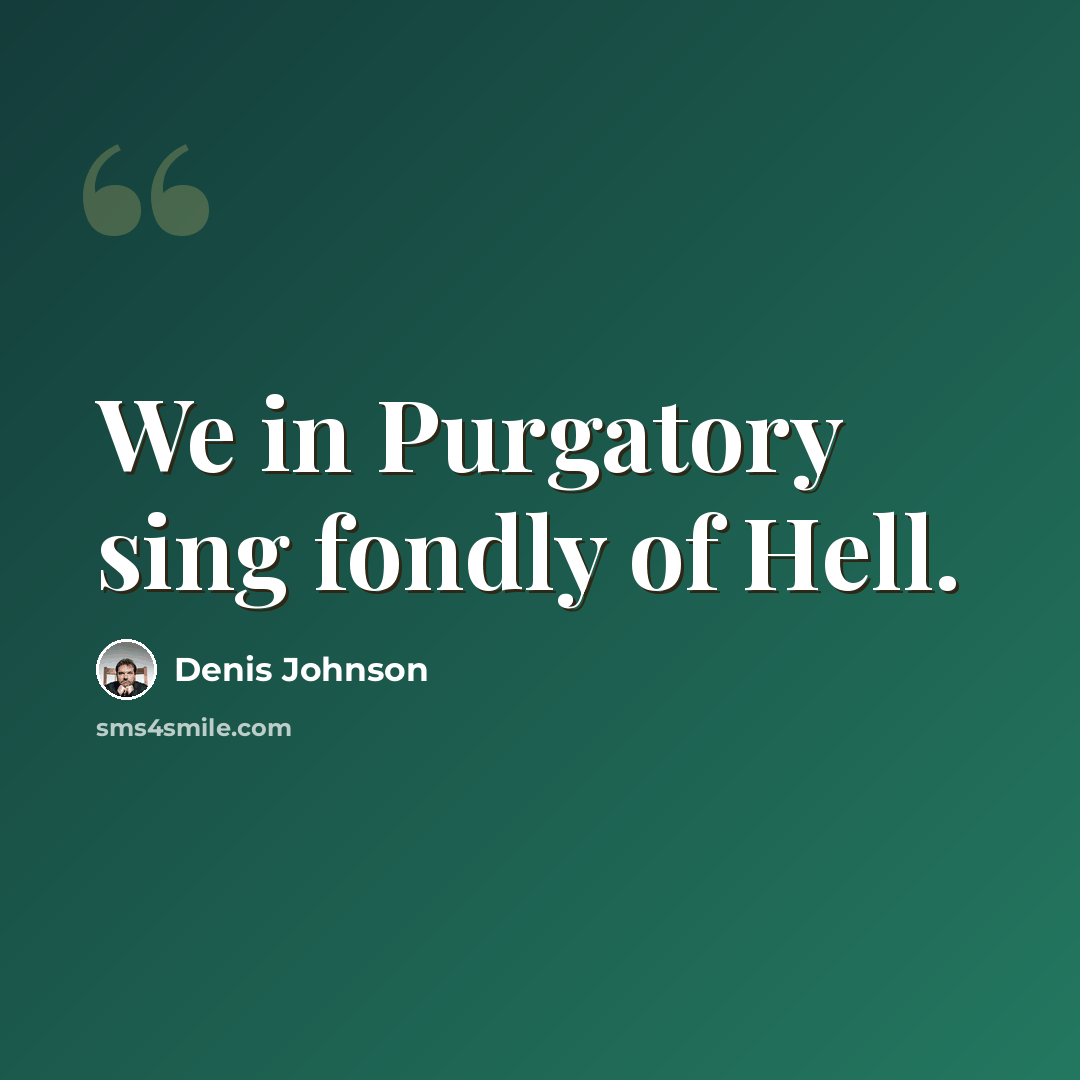 “We in Purgatory sing fondly of Hell.” quote by Denis Johnson