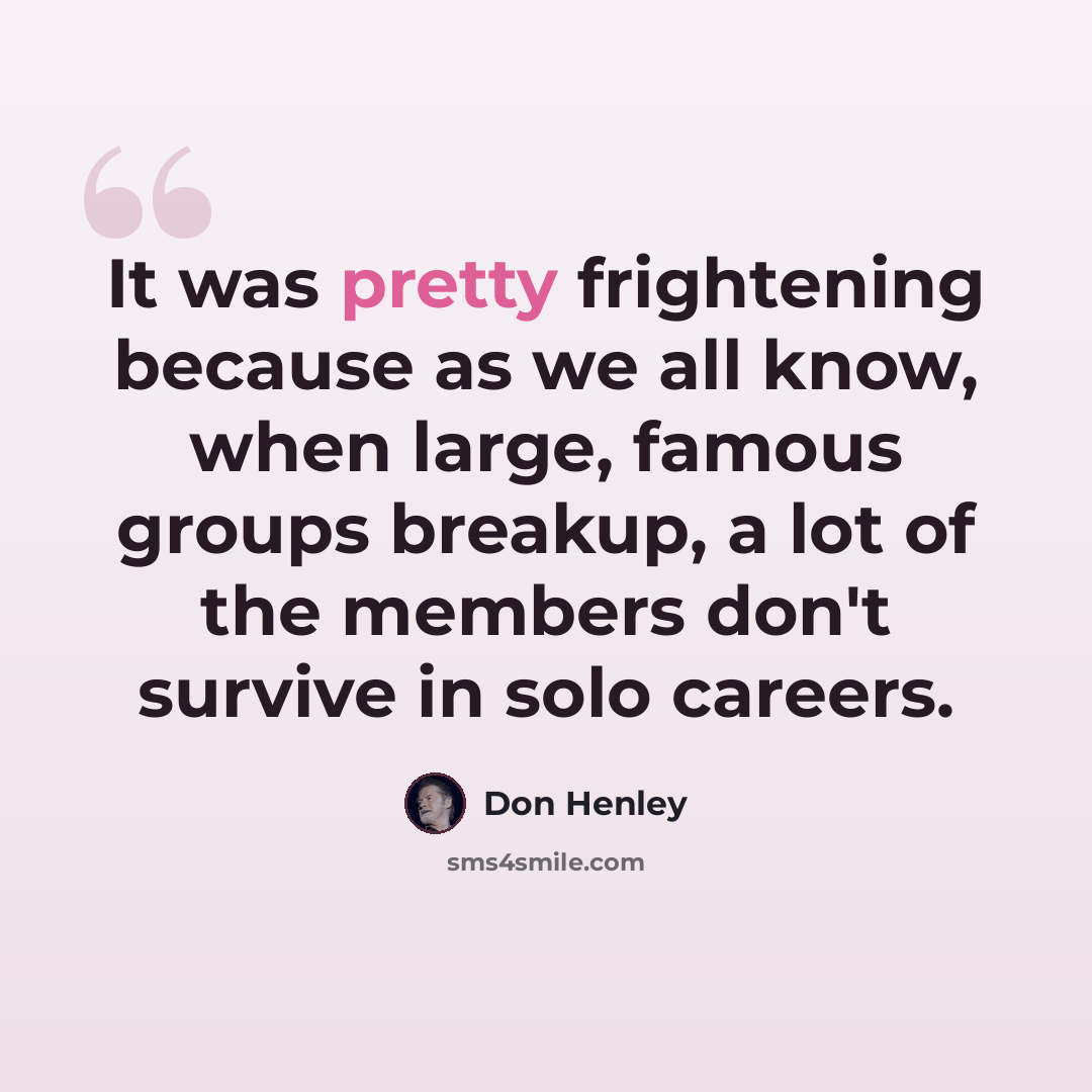 “It was pretty frightening because as we all know, when large, famous groups breakup, a lot of the members don't survive in solo careers.” quote by Don Henley
