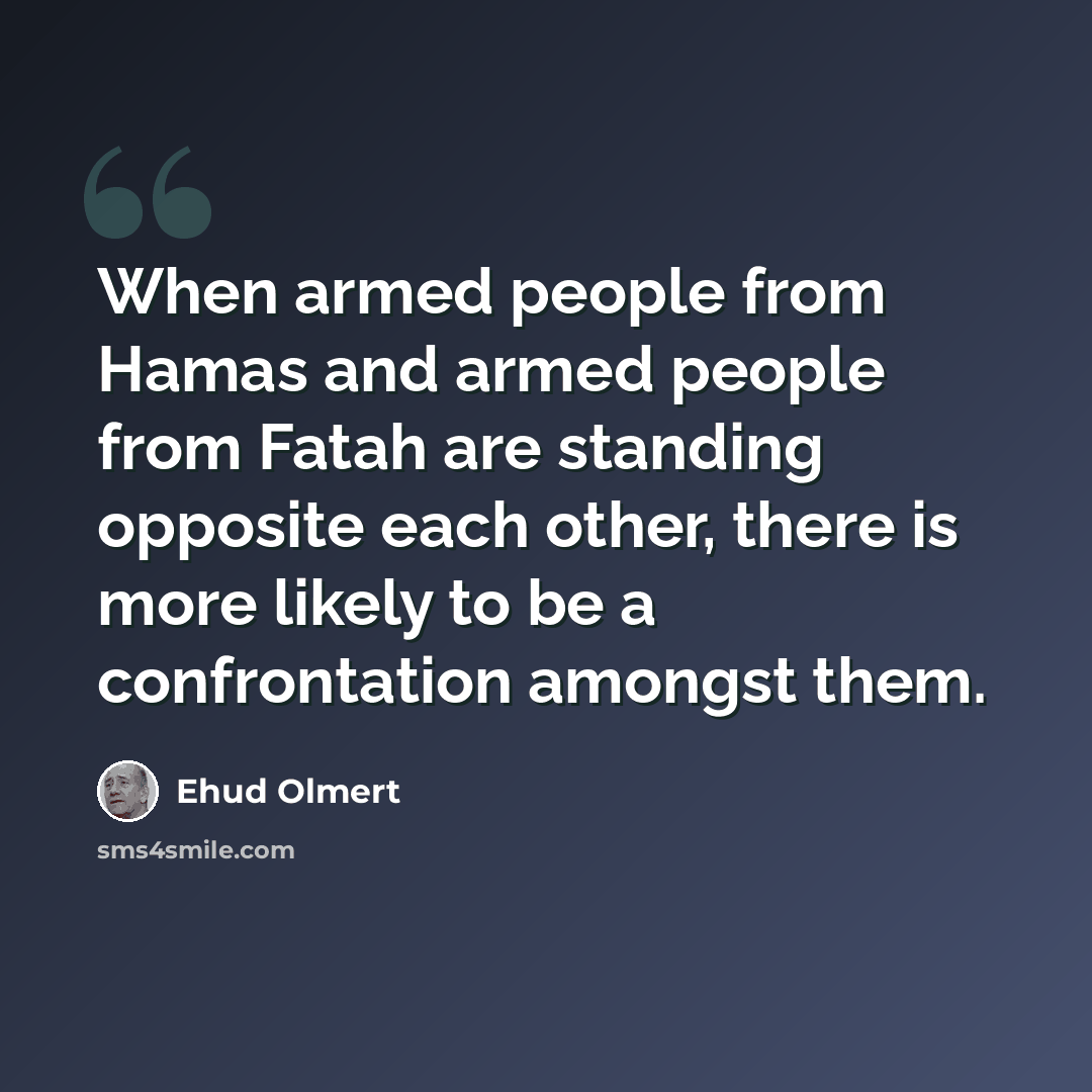 “When armed people from Hamas and armed people from Fatah are standing opposite each other, there is more likely to be a confrontation amongst them.” quote by Ehud Olmert