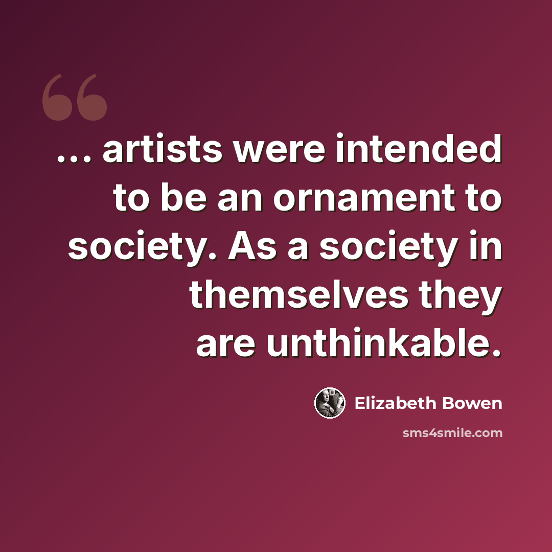 “... artists were intended to be an ornament to society. As a society in themselves they are unthinkable.” quote by Elizabeth Bowen