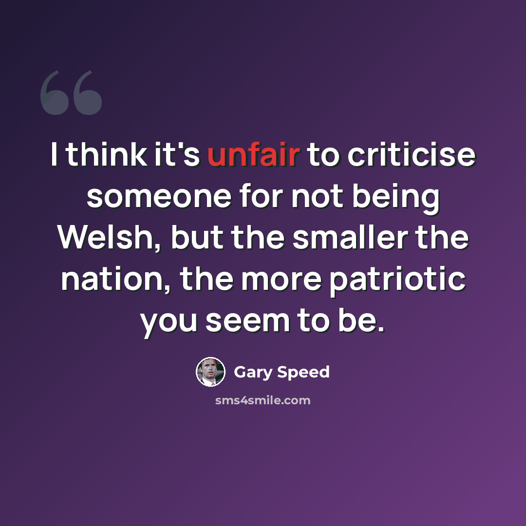 “I think it's unfair to criticise someone for not being Welsh, but the smaller the nation, the more patriotic you seem to be.” quote by Gary Speed