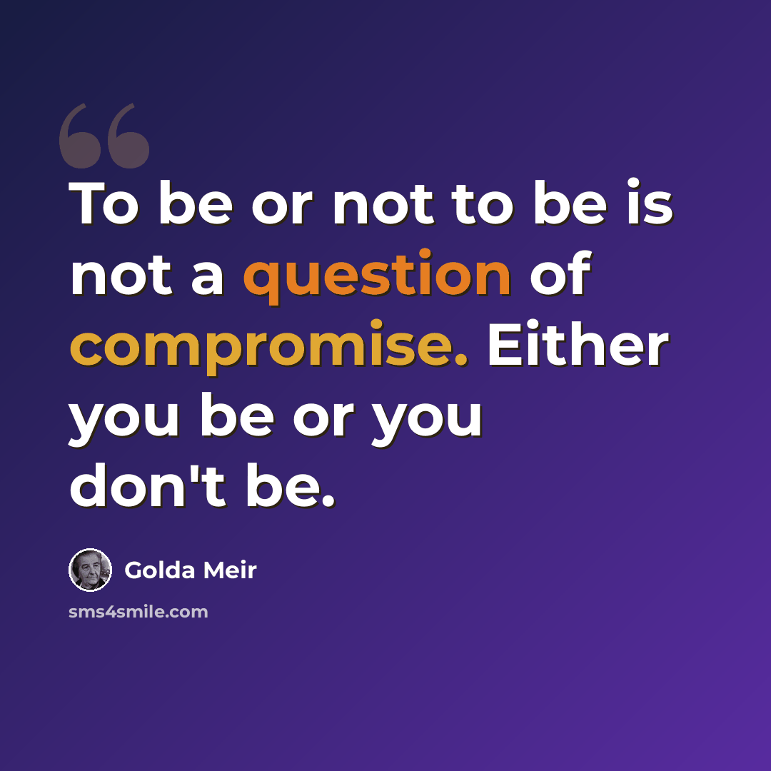 “To be or not to be is not a question of compromise. Either you be or you don't be.” quote by Golda Meir