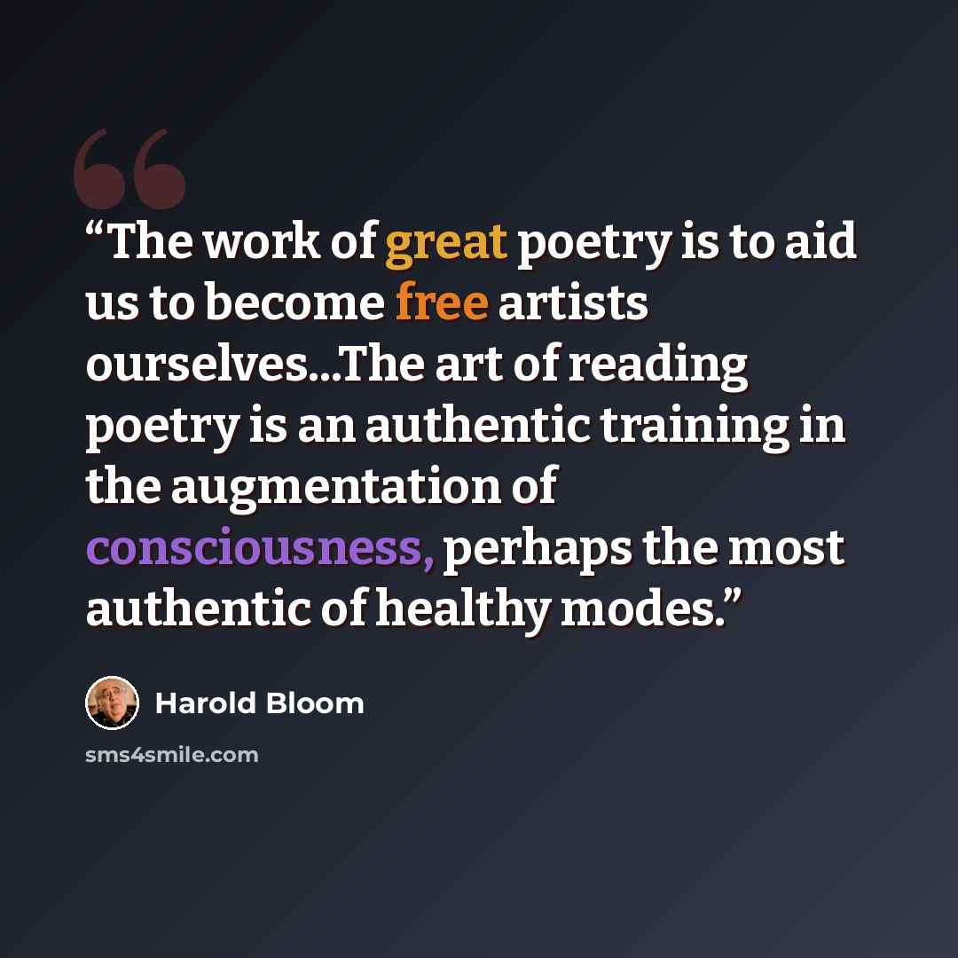 “The work of great poetry is to aid us to become free artists ourselves...The art of reading poetry is an authentic training in the augmentation of consciousness, perhaps the most authentic of healthy modes.” quote by Harold Bloom