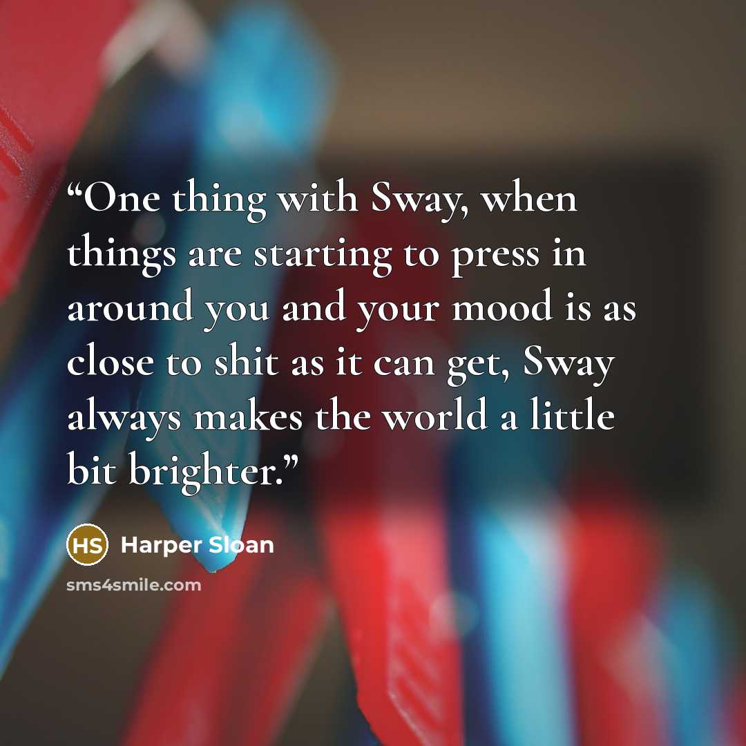 “One thing with Sway, when things are starting to press in around you and your mood is as close to shit as it can get, Sway always makes the world a little bit brighter.” quote by Harper Sloan