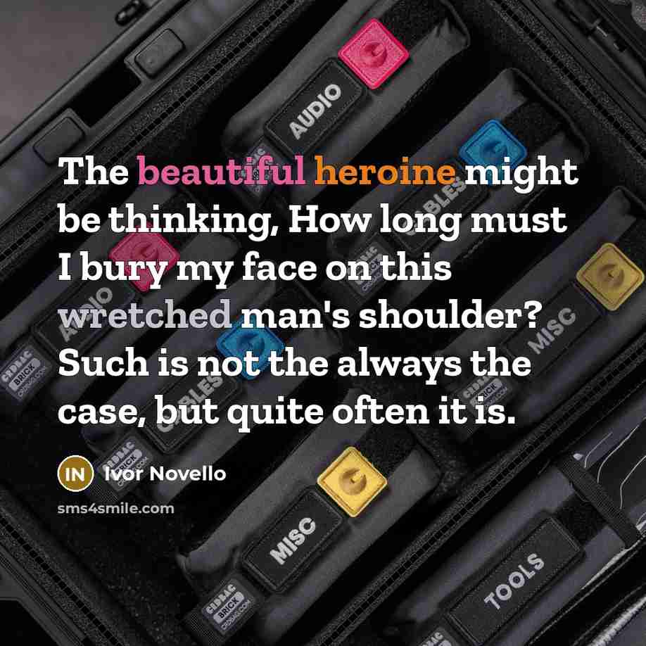 “The beautiful heroine might be thinking, How long must I bury my face on this wretched man's shoulder? Such is not the always the case, but quite often it is.” quote by Ivor Novello