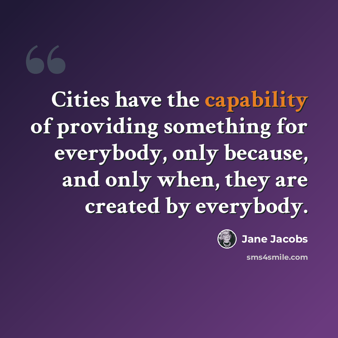 “Cities have the capability of providing something for everybody, only because, and only when, they are created by everybody.” quote by Jane Jacobs