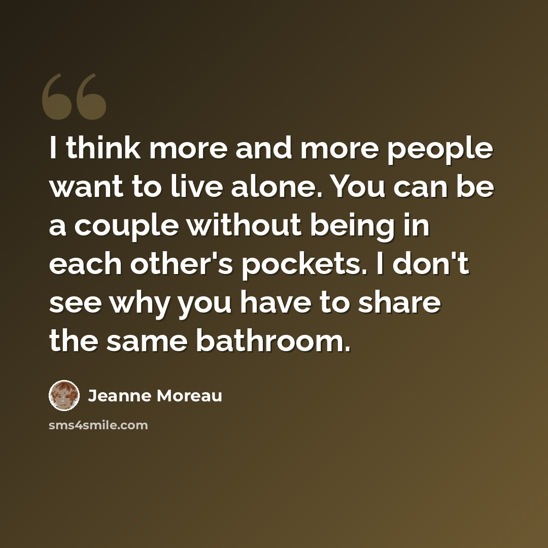 “I think more and more people want to live alone. You can be a couple without being in each other's pockets. I don't see why you have to share the same bathroom.” quote by Jeanne Moreau