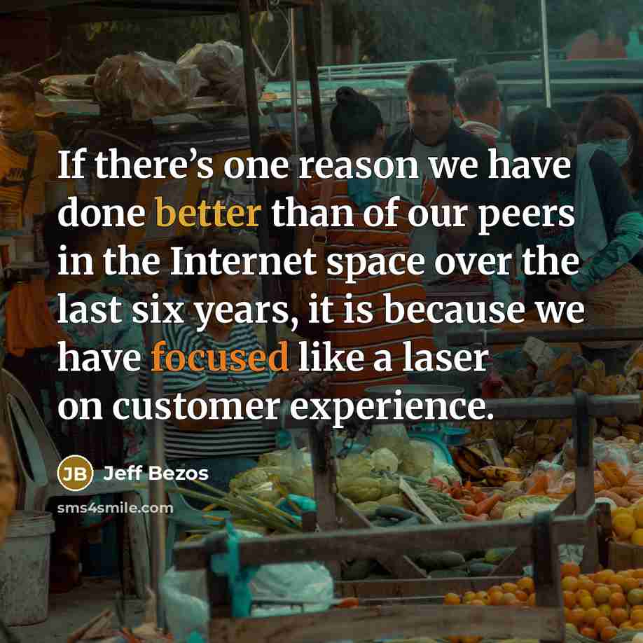 “If there’s one reason we have done better than of our peers in the Internet space over the last six years, it is because we have focused like a laser on customer experience.” quote by Jeff Bezos