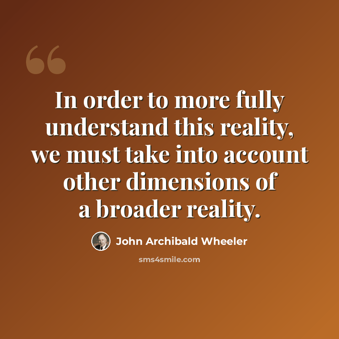 “In order to more fully understand this reality, we must take into account other dimensions of a broader reality.” quote by John Archibald Wheeler