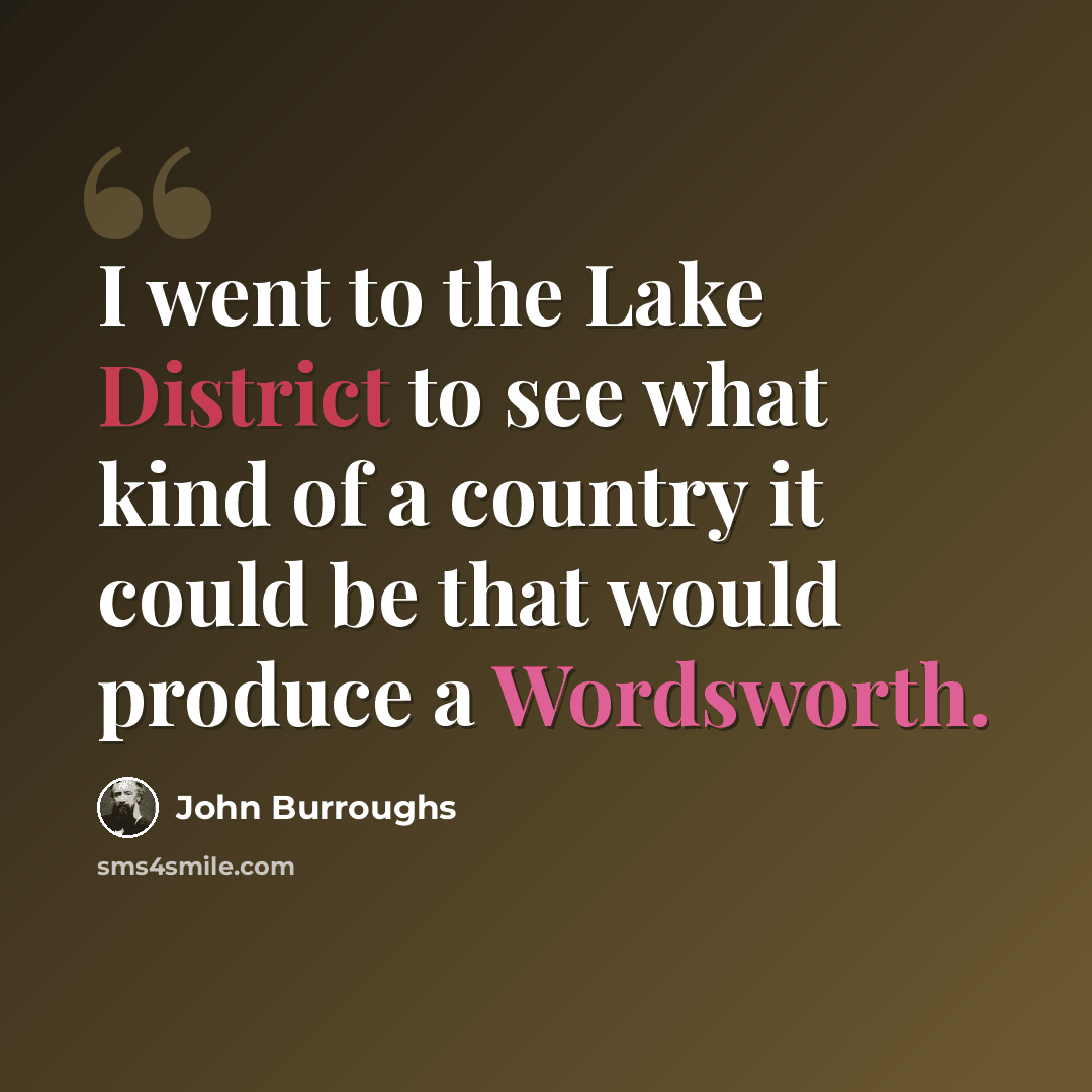 “I went to the Lake District to see what kind of a country it could be that would produce a Wordsworth.” quote by John Burroughs