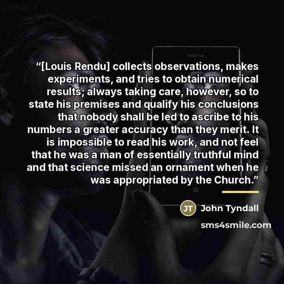 “[Louis Rendu] collects observations, makes experiments, and tries to obtain numerical results; always taking care, however, so to state his premises and qualify his conclusions that nobody shall be led to ascribe to his numbers a greater accuracy than they merit. It is impossible to read his work…” quote by John Tyndall