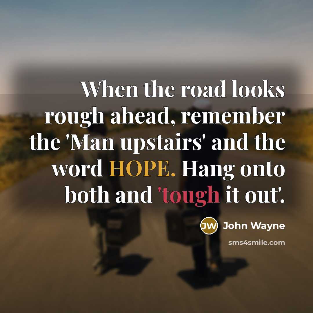 “When the road looks rough ahead, remember the 'Man upstairs' and the word HOPE. Hang onto both and 'tough it out'.” quote by John Wayne