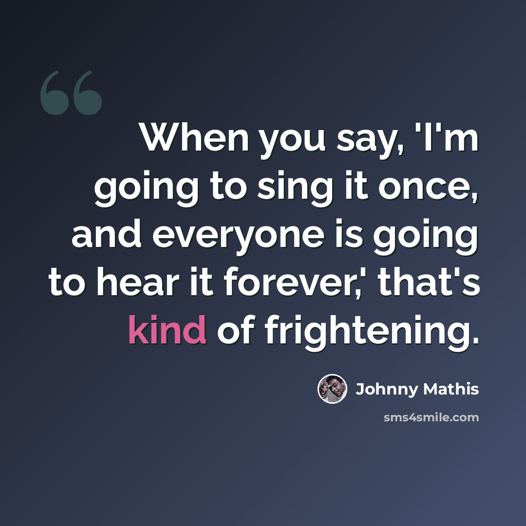 “When you say, 'I'm going to sing it once, and everyone is going to hear it forever,' that's kind of frightening.” quote by Johnny Mathis