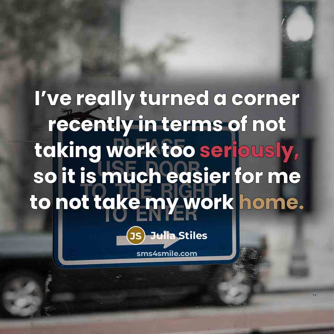 “I’ve really turned a corner recently in terms of not taking work too seriously, so it is much easier for me to not take my work home.” quote by Julia Stiles
