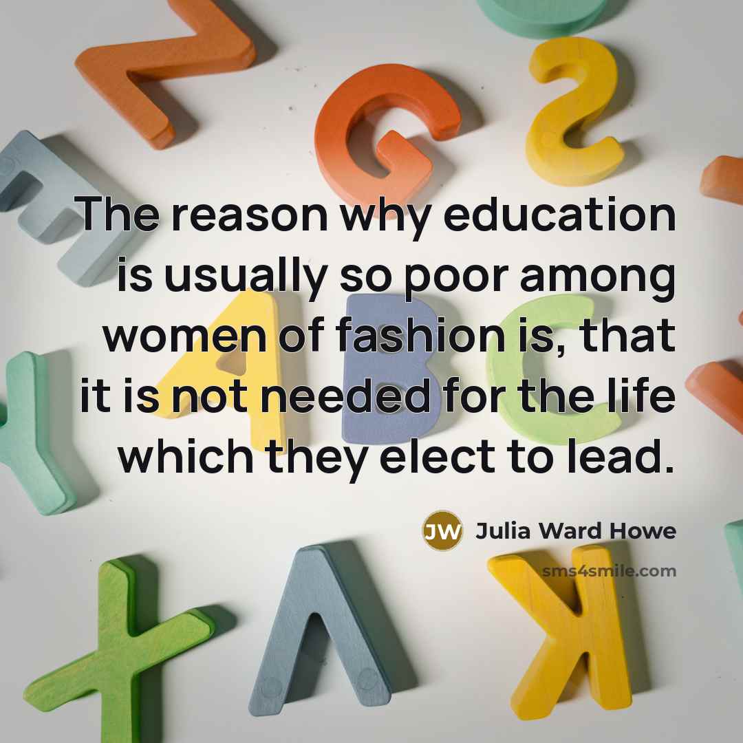 “The reason why education is usually so poor among women of fashion is, that it is not needed for the life which they elect to lead.” quote by Julia Ward Howe