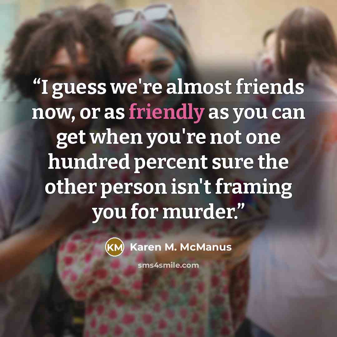 “I guess we're almost friends now, or as friendly as you can get when you're not one hundred percent sure the other person isn't framing you for murder.” quote by Karen M. McManus