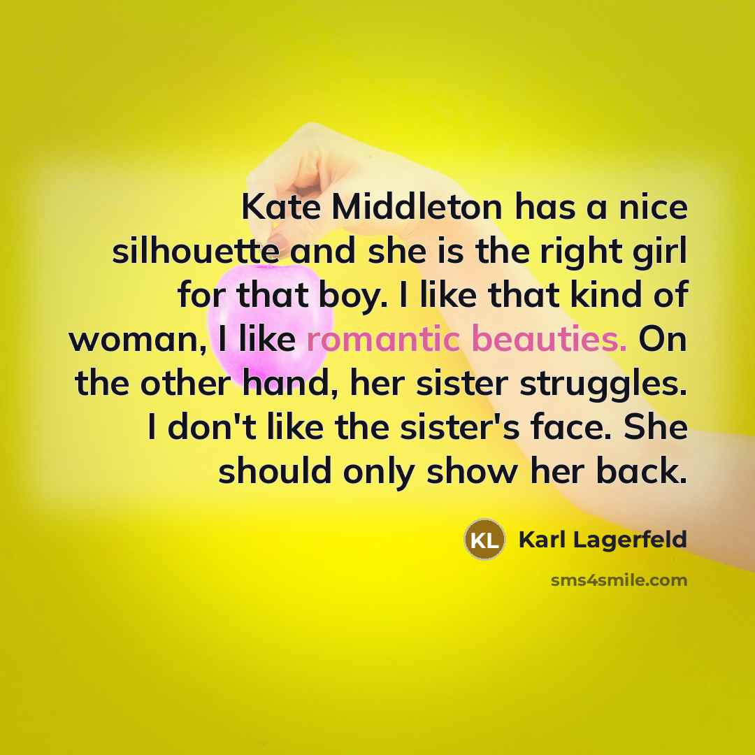 “Kate Middleton has a nice silhouette and she is the right girl for that boy. I like that kind of woman, I like romantic beauties. On the other hand, her sister struggles. I don't like the sister's face. She should only show her back.” quote by Karl Lagerfeld
