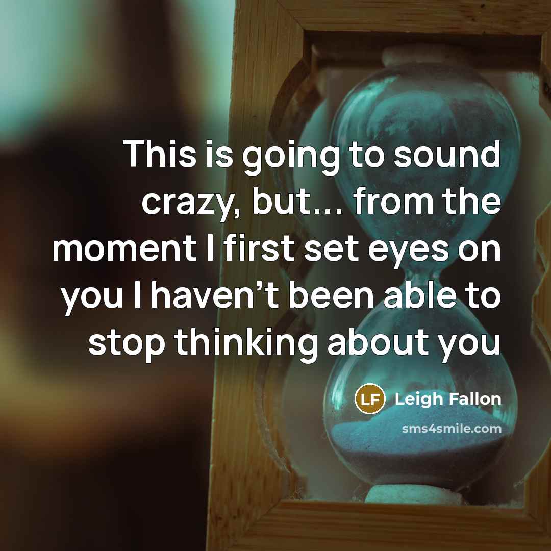 “This is going to sound crazy, but... from the moment I first set eyes on you I haven't been able to stop thinking about you” quote by Leigh Fallon