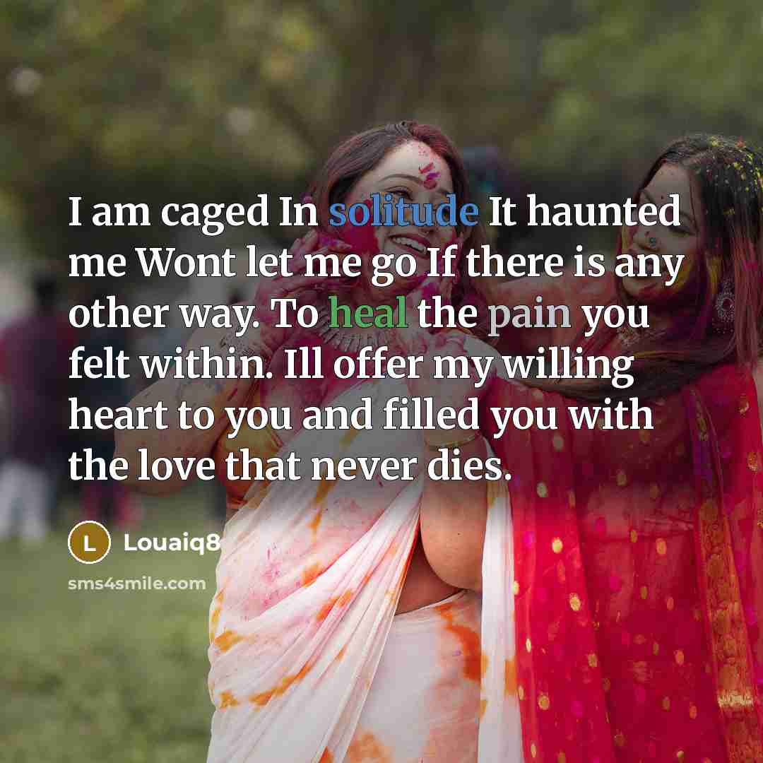 “I am caged In solitude It haunted me Wont let me go If there is any other way. To heal the pain you felt within. Ill offer my willing heart to you and filled you with the love that never dies.” quote by Louaiq8
