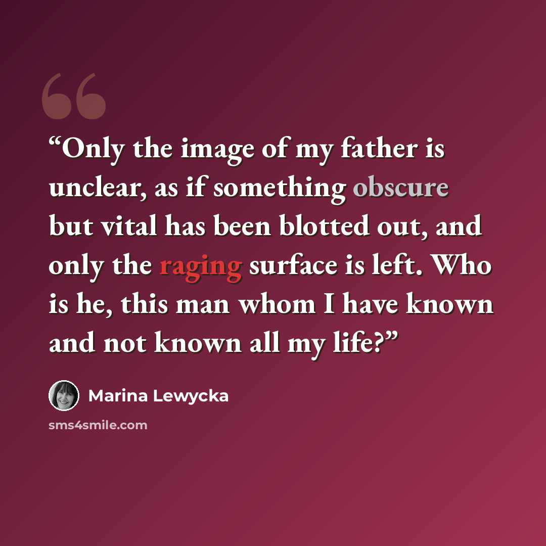 “Only the image of my father is unclear, as if something obscure but vital has been blotted out, and only the raging surface is left. Who is he, this man whom I have known and not known all my life?” quote by Marina Lewycka
