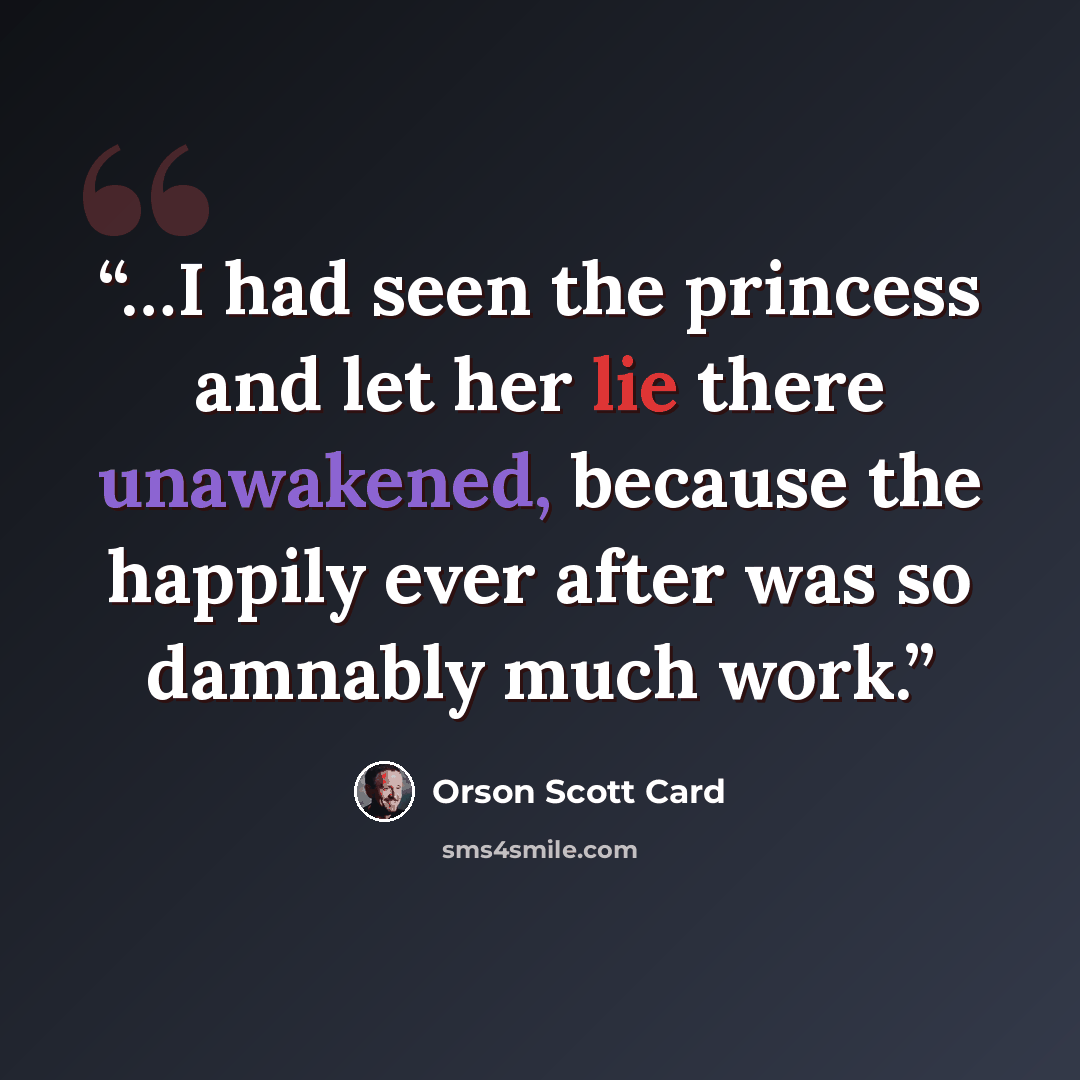 “…I had seen the princess and let her lie there unawakened, because the happily ever after was so damnably much work.” quote by Orson Scott Card